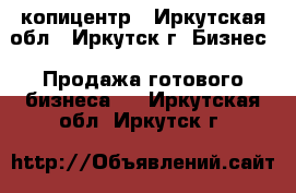 копицентр - Иркутская обл., Иркутск г. Бизнес » Продажа готового бизнеса   . Иркутская обл.,Иркутск г.